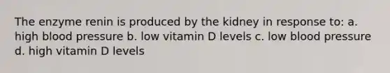 The enzyme renin is produced by the kidney in response to: a. high <a href='https://www.questionai.com/knowledge/kD0HacyPBr-blood-pressure' class='anchor-knowledge'>blood pressure</a> b. low vitamin D levels c. low blood pressure d. high vitamin D levels