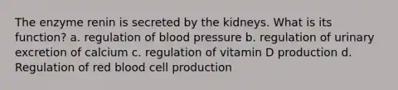 The enzyme renin is secreted by the kidneys. What is its function? a. regulation of blood pressure b. regulation of urinary excretion of calcium c. regulation of vitamin D production d. Regulation of red blood cell production