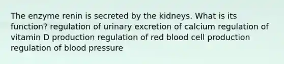 The enzyme renin is secreted by the kidneys. What is its function? regulation of urinary excretion of calcium regulation of vitamin D production regulation of red blood cell production regulation of <a href='https://www.questionai.com/knowledge/kD0HacyPBr-blood-pressure' class='anchor-knowledge'>blood pressure</a>