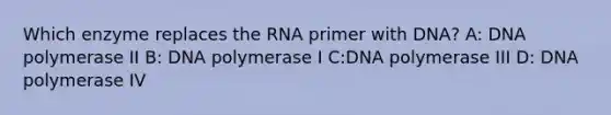 Which enzyme replaces the RNA primer with DNA? A: DNA polymerase II B: DNA polymerase I C:DNA polymerase III D: DNA polymerase IV