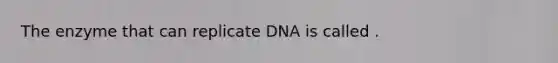 The enzyme that can replicate DNA is called .