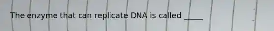 The enzyme that can replicate DNA is called _____