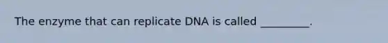 The enzyme that can replicate DNA is called _________.