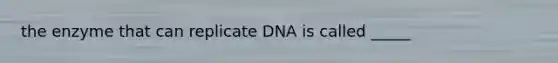 the enzyme that can replicate DNA is called _____