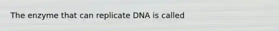 The enzyme that can replicate DNA is called