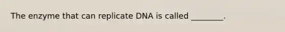 The enzyme that can replicate DNA is called ________.