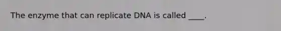 The enzyme that can replicate DNA is called ____.