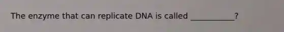 The enzyme that can replicate DNA is called ___________?