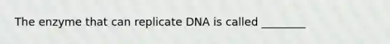 The enzyme that can replicate DNA is called ________