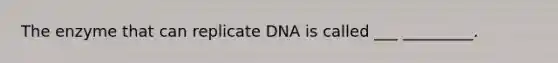 The enzyme that can replicate DNA is called ___ _________.