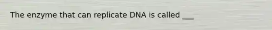 The enzyme that can replicate DNA is called ___