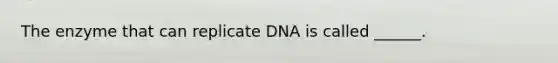 The enzyme that can replicate DNA is called ______.