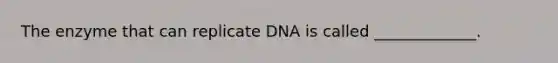 The enzyme that can replicate DNA is called _____________.