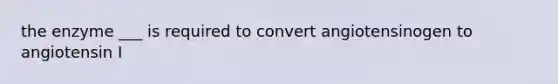 the enzyme ___ is required to convert angiotensinogen to angiotensin I