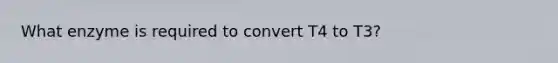 What enzyme is required to convert T4 to T3?