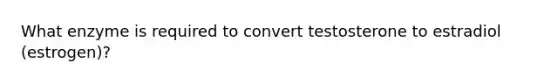 What enzyme is required to convert testosterone to estradiol (estrogen)?