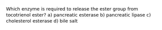 Which enzyme is required to release the ester group from tocotrienol ester? a) pancreatic esterase b) pancreatic lipase c) cholesterol esterase d) bile salt