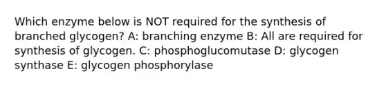 Which enzyme below is NOT required for the synthesis of branched glycogen? A: branching enzyme B: All are required for synthesis of glycogen. C: phosphoglucomutase D: glycogen synthase E: glycogen phosphorylase