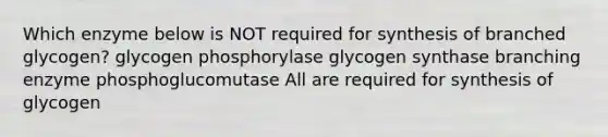 Which enzyme below is NOT required for synthesis of branched glycogen? glycogen phosphorylase glycogen synthase branching enzyme phosphoglucomutase All are required for synthesis of glycogen