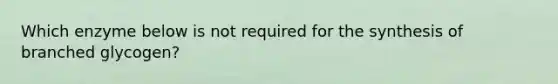 Which enzyme below is not required for the synthesis of branched glycogen?