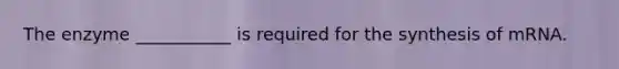 The enzyme ___________ is required for the synthesis of mRNA.