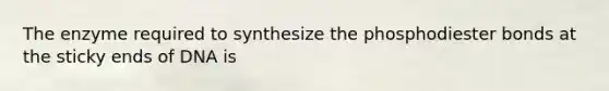 The enzyme required to synthesize the phosphodiester bonds at the sticky ends of DNA is