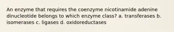 An enzyme that requires the coenzyme nicotinamide adenine dinucleotide belongs to which enzyme class? a. transferases b. isomerases c. ligases d. oxidoreductases