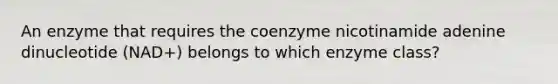 An enzyme that requires the coenzyme nicotinamide adenine dinucleotide (NAD+) belongs to which enzyme class?