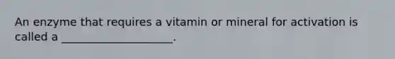 An enzyme that requires a vitamin or mineral for activation is called a ____________________.