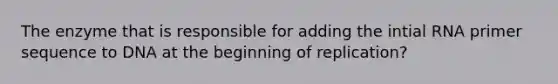 The enzyme that is responsible for adding the intial RNA primer sequence to DNA at the beginning of replication?