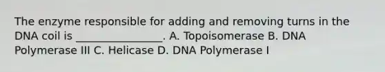 The enzyme responsible for adding and removing turns in the DNA coil is ________________. A. Topoisomerase B. DNA Polymerase III C. Helicase D. DNA Polymerase I