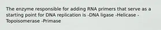 The enzyme responsible for adding RNA primers that serve as a starting point for DNA replication is -DNA ligase -Helicase -Topoisomerase -Primase