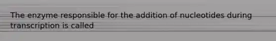 The enzyme responsible for the addition of nucleotides during transcription is called