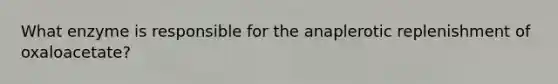 What enzyme is responsible for the anaplerotic replenishment of oxaloacetate?