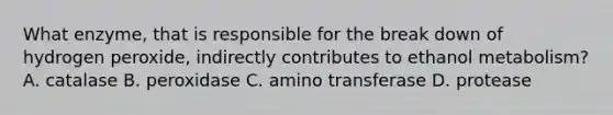 What enzyme, that is responsible for the break down of hydrogen peroxide, indirectly contributes to ethanol metabolism? A. catalase B. peroxidase C. amino transferase D. protease