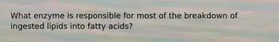 What enzyme is responsible for most of the breakdown of ingested lipids into fatty acids?