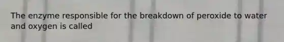 The enzyme responsible for the breakdown of peroxide to water and oxygen is called