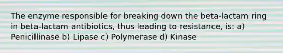 The enzyme responsible for breaking down the beta-lactam ring in beta-lactam antibiotics, thus leading to resistance, is: a) Penicillinase b) Lipase c) Polymerase d) Kinase