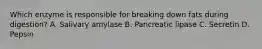 Which enzyme is responsible for breaking down fats during digestion? A. Salivary amylase B. Pancreatic lipase C. Secretin D. Pepsin
