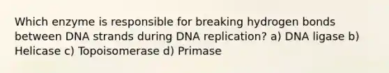 Which enzyme is responsible for breaking hydrogen bonds between DNA strands during DNA replication? a) DNA ligase b) Helicase c) Topoisomerase d) Primase