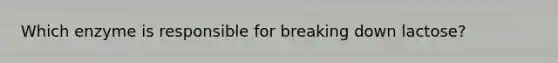 Which enzyme is responsible for breaking down lactose?