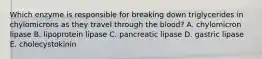 Which enzyme is responsible for breaking down triglycerides in chylomicrons as they travel through the blood? A. chylomicron lipase B. lipoprotein lipase C. pancreatic lipase D. gastric lipase E. cholecystokinin