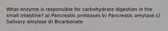 What enzyme is responsible for carbohydrate digestion in the small intestine? a) Pancreatic proteases b) Pancreatic amylase c) Salivary amylase d) Bicarbonate