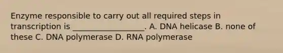 Enzyme responsible to carry out all required steps in transcription is __________________. A. DNA helicase B. none of these C. DNA polymerase D. RNA polymerase