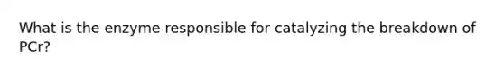 What is the enzyme responsible for catalyzing the breakdown of PCr?