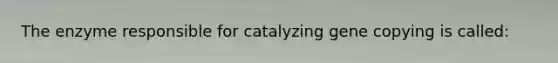 The enzyme responsible for catalyzing gene copying is called: