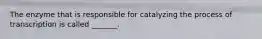 The enzyme that is responsible for catalyzing the process of transcription is called _______.