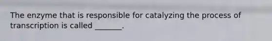 The enzyme that is responsible for catalyzing the process of transcription is called _______.