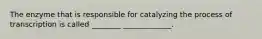 The enzyme that is responsible for catalyzing the process of transcription is called ________ _____________.