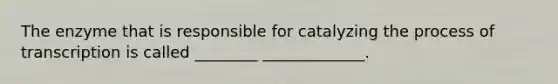 The enzyme that is responsible for catalyzing the process of transcription is called ________ _____________.